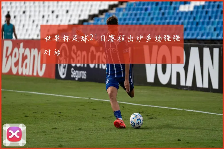 世界杯足球21日赛程出炉多场强强对话
