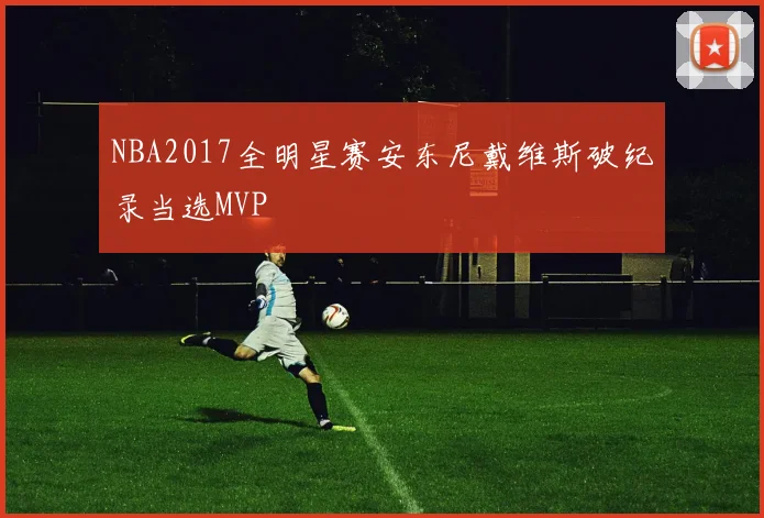 NBA2017全明星赛安东尼戴维斯破纪录当选MVP