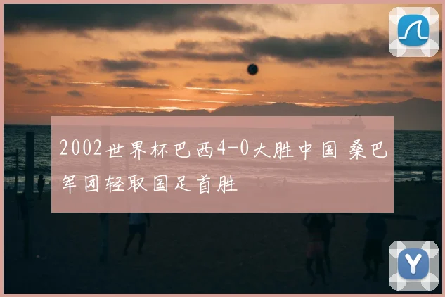 2002世界杯巴西4-0大胜中国 桑巴军团轻取国足首胜