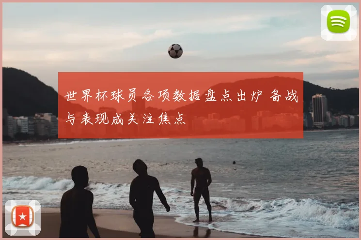 世界杯球员各项数据盘点出炉 备战与表现成关注焦点