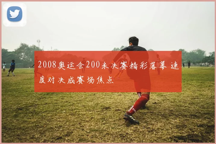 2008奥运会200米决赛精彩落幕 速度对决成赛场焦点