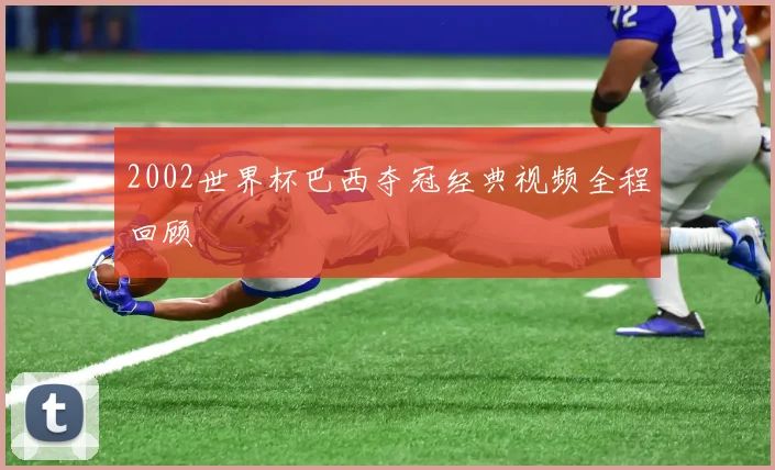 2002世界杯巴西夺冠经典视频全程回顾