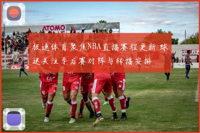 极速体育聚焦NBA直播赛程更新 球迷关注季后赛对阵与转播安排