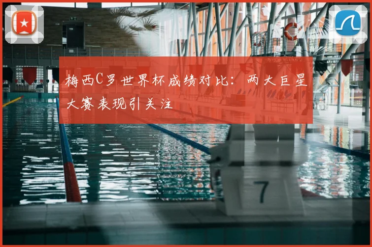 梅西C罗世界杯成绩对比:两大巨星大赛表现引关注