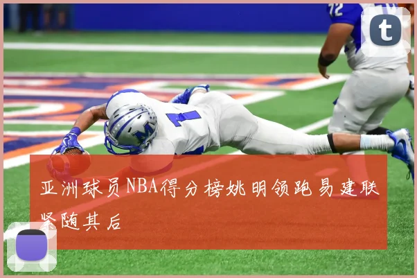 亚洲球员NBA得分榜姚明领跑易建联紧随其后