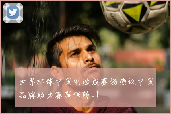 世界杯球中国制造成赛场热议中国品牌助力赛事保障_1