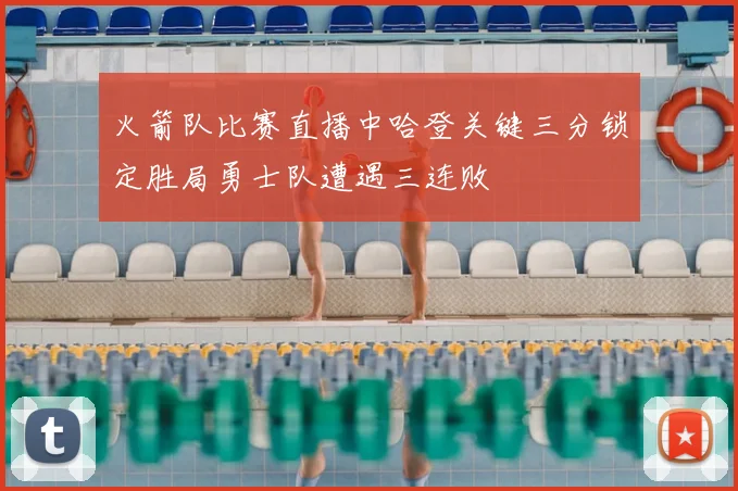 火箭队比赛直播中哈登关键三分锁定胜局勇士队遭遇三连败