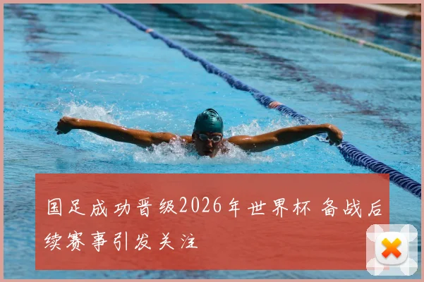国足成功晋级2026年世界杯 备战后续赛事引发关注