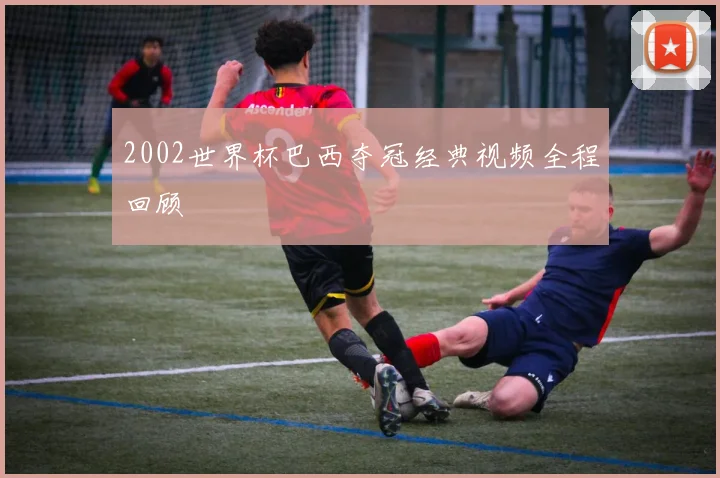 2002世界杯巴西夺冠经典视频全程回顾