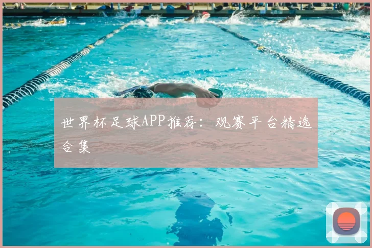 世界杯足球APP推荐:观赛平台精选合集
