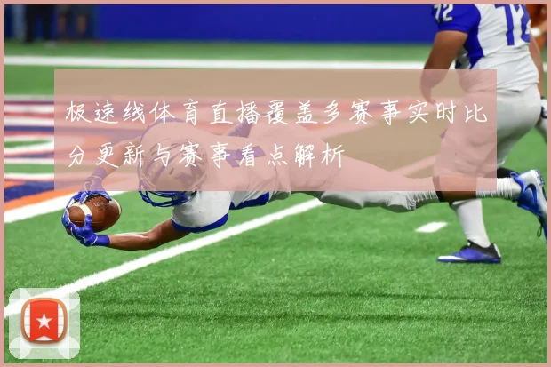 极速线体育直播覆盖多赛事实时比分更新与赛事看点解析