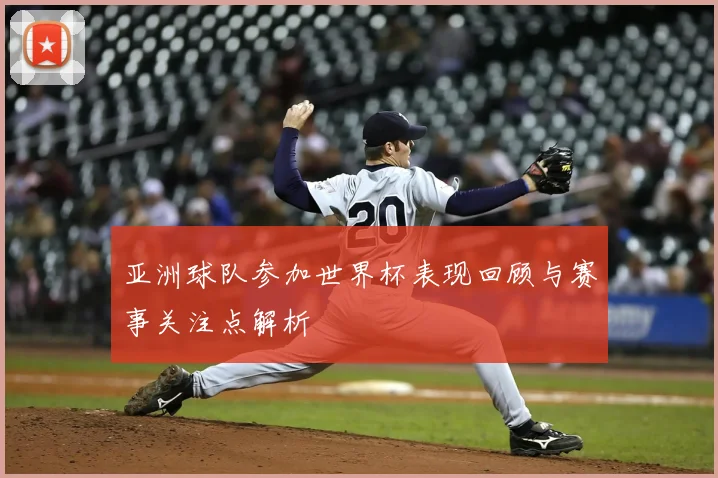亚洲球队参加世界杯表现回顾与赛事关注点解析