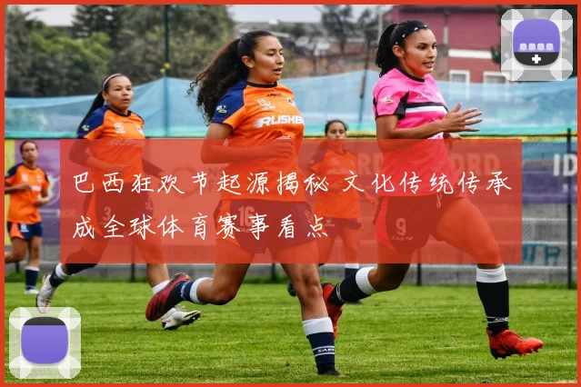 巴西狂欢节起源揭秘 文化传统传承成全球体育赛事看点