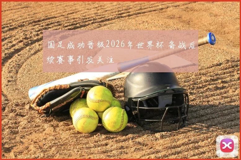 国足成功晋级2026年世界杯 备战后续赛事引发关注