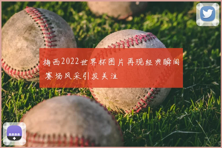 梅西2022世界杯图片再现经典瞬间 赛场风采引发关注