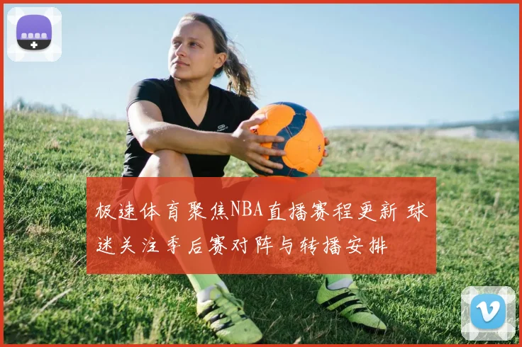 极速体育聚焦NBA直播赛程更新 球迷关注季后赛对阵与转播安排
