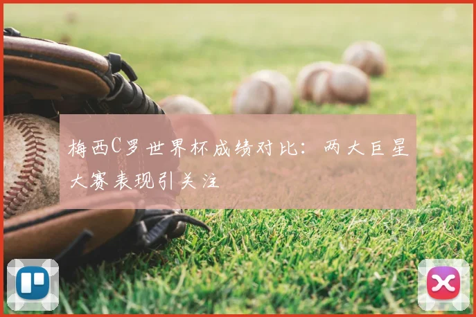 梅西C罗世界杯成绩对比:两大巨星大赛表现引关注