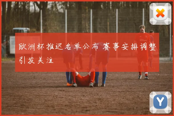 欧洲杯推迟名单公布 赛事安排调整引发关注
