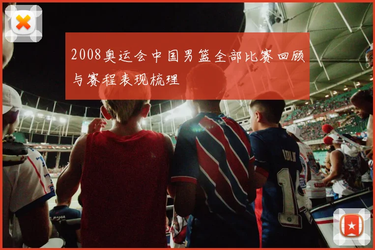 2008奥运会中国男篮全部比赛回顾与赛程表现梳理