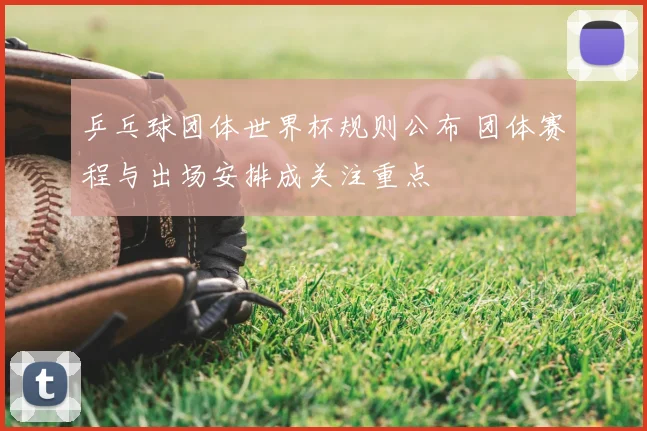 乒乓球团体世界杯规则公布 团体赛程与出场安排成关注重点