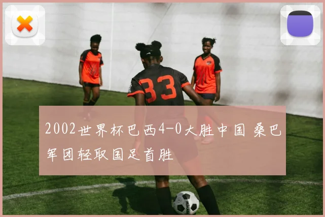 2002世界杯巴西4-0大胜中国 桑巴军团轻取国足首胜