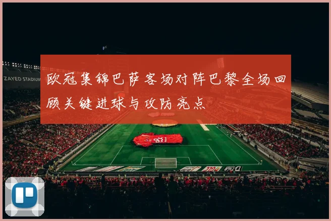 欧冠集锦巴萨客场对阵巴黎全场回顾关键进球与攻防亮点