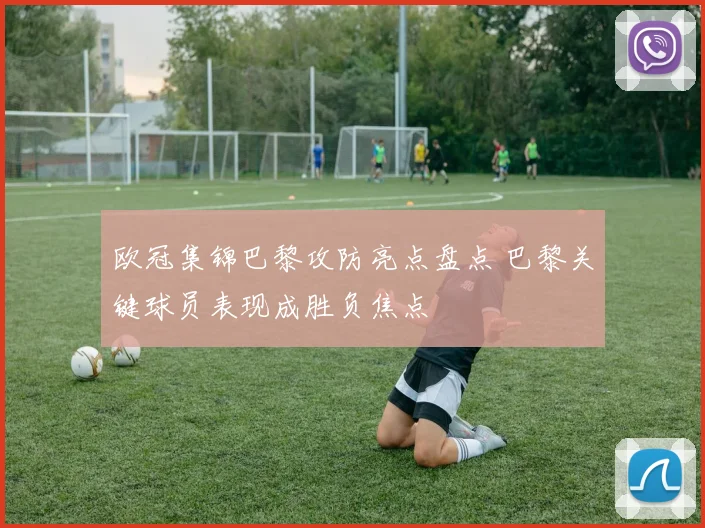 欧冠集锦巴黎攻防亮点盘点 巴黎关键球员表现成胜负焦点