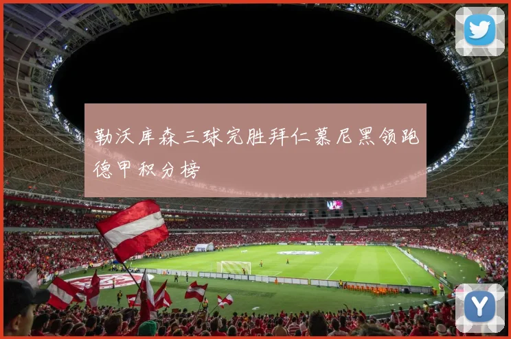 勒沃库森三球完胜拜仁慕尼黑领跑德甲积分榜