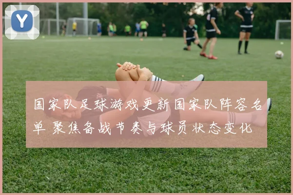 国家队足球游戏更新国家队阵容名单 聚焦备战节奏与球员状态变化