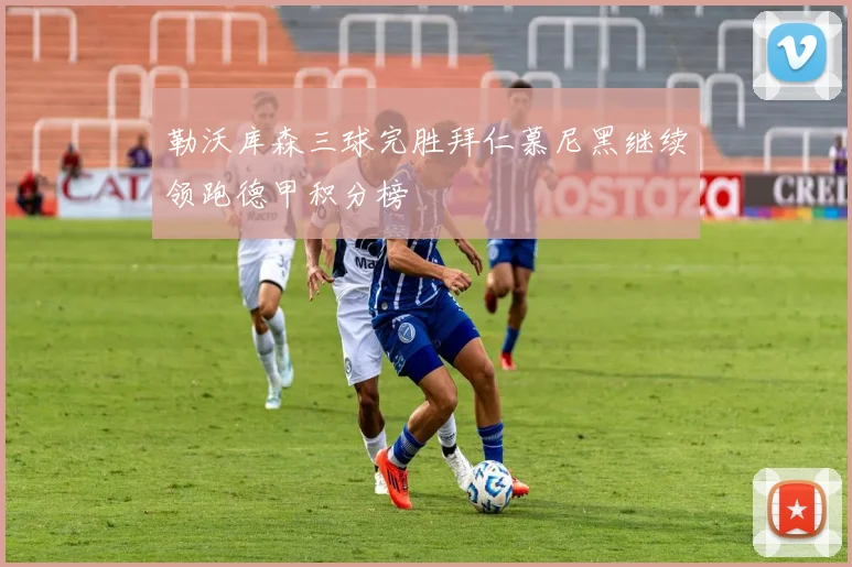 勒沃库森三球完胜拜仁慕尼黑继续领跑德甲积分榜