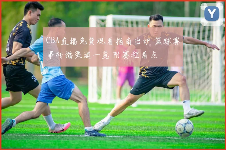 CBA直播免费观看指南出炉 篮球赛事转播渠道一览 附赛程看点