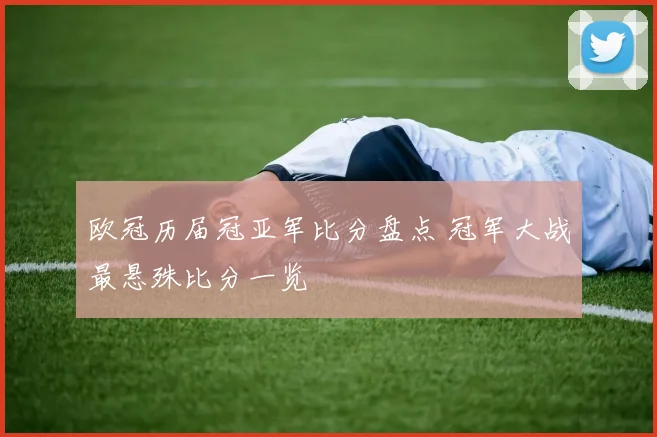 欧冠历届冠亚军比分盘点 冠军大战最悬殊比分一览