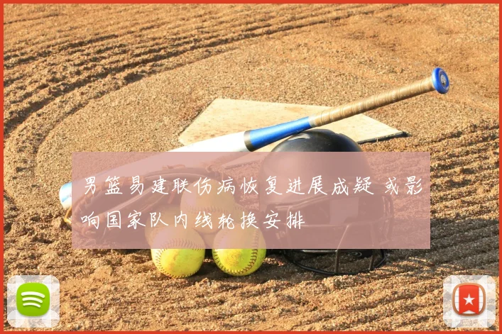 男篮易建联伤病恢复进展成疑 或影响国家队内线轮换安排