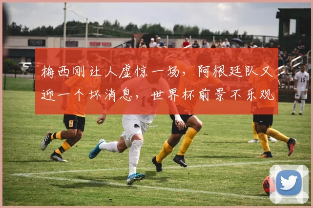 梅西刚让人虚惊一场,阿根廷队又迎一个坏消息,世界杯前景不乐观
