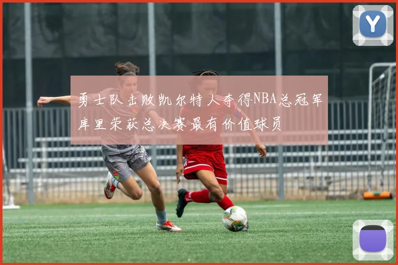勇士队击败凯尔特人夺得NBA总冠军库里荣获总决赛最有价值球员