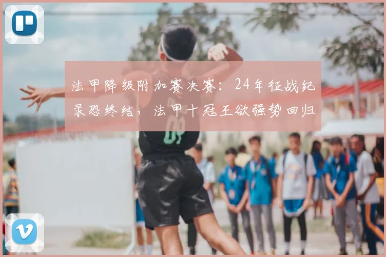 法甲降级附加赛决赛:24年征战纪录恐终结,法甲十冠王欲强势回归_圣埃蒂安_尼斯_联赛