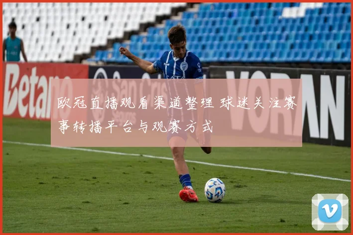 欧冠直播观看渠道整理 球迷关注赛事转播平台与观赛方式