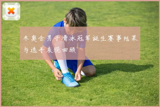 冬奥会男子滑冰冠军诞生赛事结果与选手表现回顾