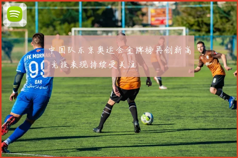 中国队东京奥运会金牌榜再创新高 竞技表现持续受关注