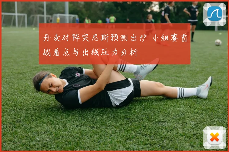 丹麦对阵突尼斯预测出炉 小组赛首战看点与出线压力分析