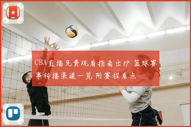 CBA直播免费观看指南出炉 篮球赛事转播渠道一览 附赛程看点