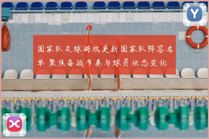 国家队足球游戏更新国家队阵容名单 聚焦备战节奏与球员状态变化
