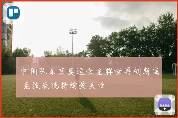 中国队东京奥运会金牌榜再创新高 竞技表现持续受关注