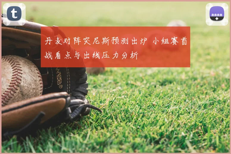 丹麦对阵突尼斯预测出炉 小组赛首战看点与出线压力分析