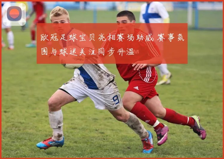 欧冠足球宝贝亮相赛场助威 赛事氛围与球迷关注同步升温