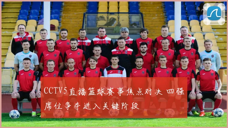CCTV5直播篮球赛事焦点对决 四强席位争夺进入关键阶段