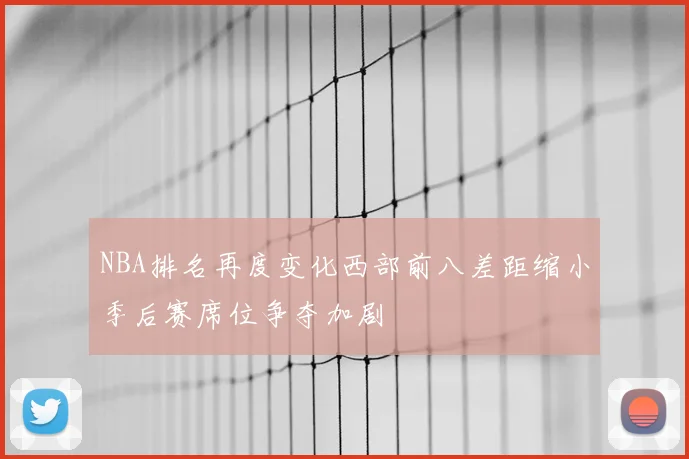 NBA排名再度变化西部前八差距缩小季后赛席位争夺加剧