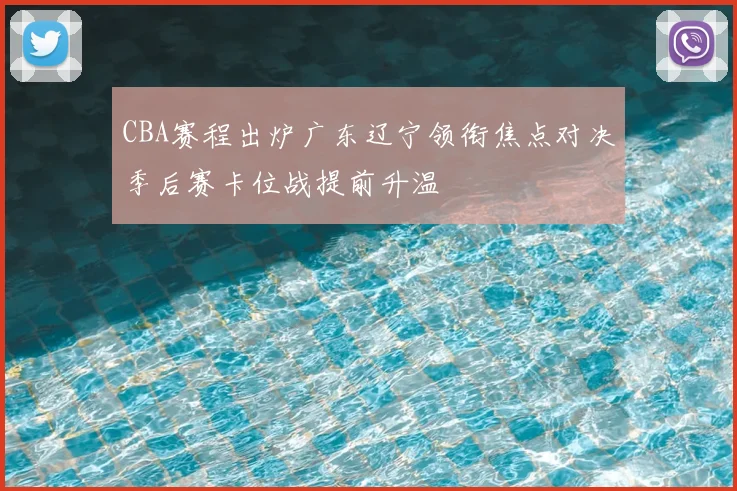 CBA赛程出炉广东辽宁领衔焦点对决季后赛卡位战提前升温