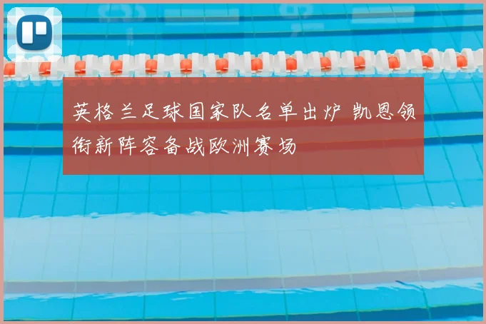 英格兰足球国家队名单出炉 凯恩领衔新阵容备战欧洲赛场