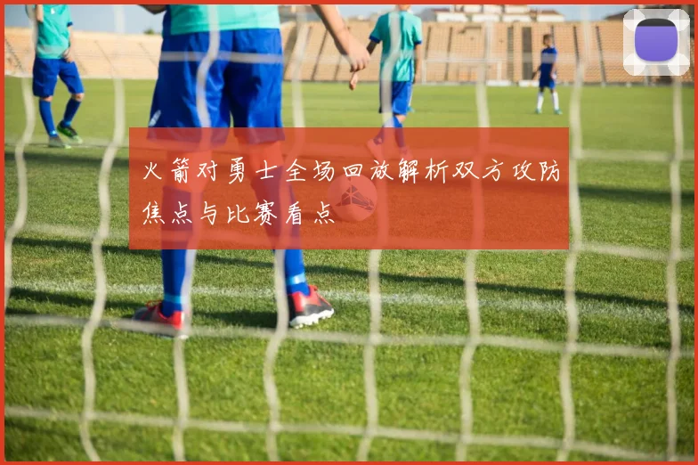 火箭对勇士全场回放解析双方攻防焦点与比赛看点